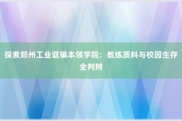 探索郑州工业诓骗本领学院：教练质料与校园生存全判辨