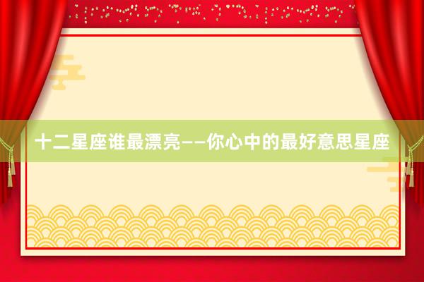 十二星座谁最漂亮——你心中的最好意思星座