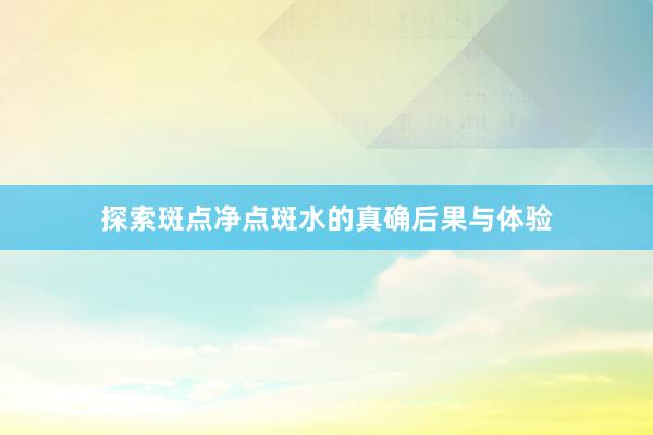 探索斑点净点斑水的真确后果与体验