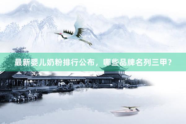 最新婴儿奶粉排行公布，哪些品牌名列三甲？