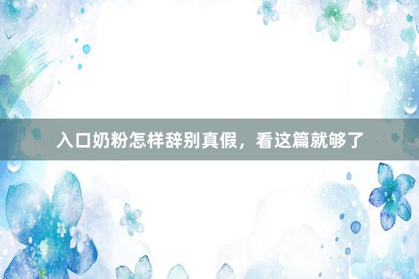 入口奶粉怎样辞别真假，看这篇就够了