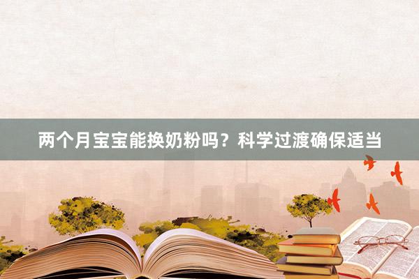 两个月宝宝能换奶粉吗？科学过渡确保适当