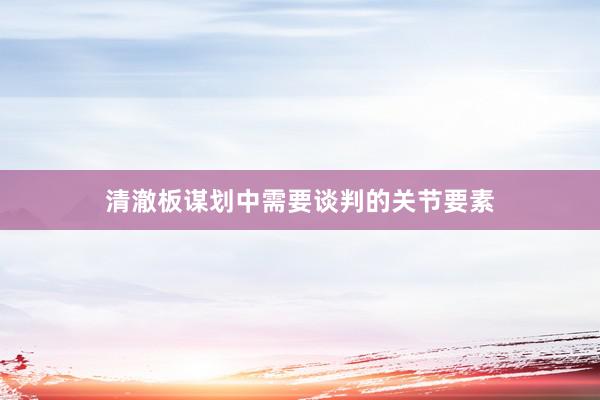 清澈板谋划中需要谈判的关节要素